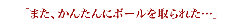 「また、かんたんにボールを取られた…」