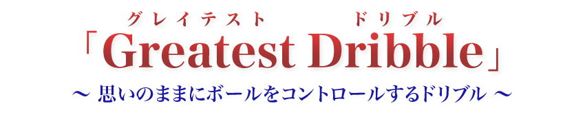 「グレイテスト ドリブル」～思いのままにボールをコントロールするドリブル～