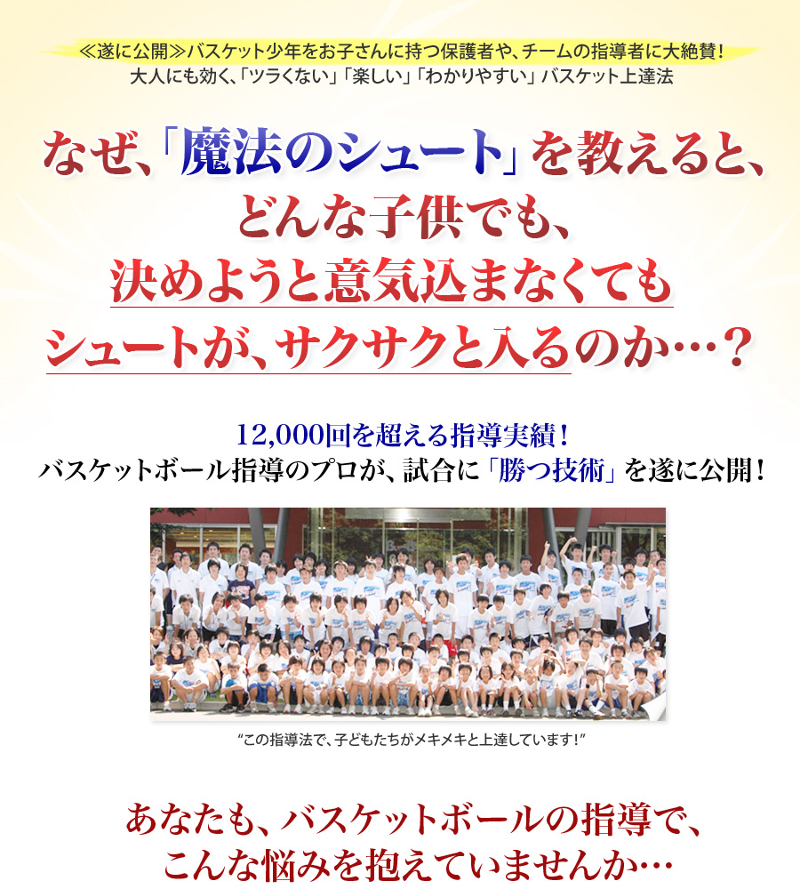 ≪遂に公開≫バスケット少年・少女をお子さんに持つ保護者や、チームの指導者が大絶賛!大人にも効く、「ツラくない」「楽しい」「わかりやすい」バスケット上達法 なぜ、たった2つの心構えで、シュートが落ちなくなる、2つの原則が身に着くのか…?12,000回を超える指導実績!バスケットボール指導のプロ集団が、試合で「シュートを決めるための技術」を遂に公開!この指導法で、子どもたちがメキメキと上達しています!あなたも、バスケットボールの指導で、こんな悩みを抱えていませんか…?