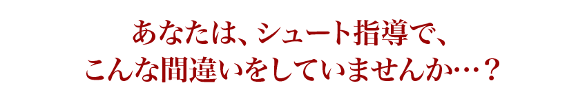あなたは、どんなシュート指導をしていますか…?