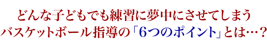 どんな子どもでも練習に夢中にさせてしまうバスケットボール指導の「6つのポイント」とは…？