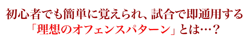 初心者でも簡単に覚えられ、試合で即通用する「理想のオフェンスパターン」とは…？