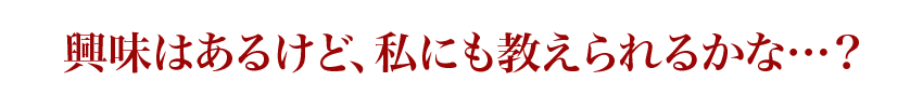 興味はあるけど、私にも教えられるかな…？