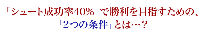 「シュート成功率40%」で勝利を目指すための、「2つの条件」とは…?