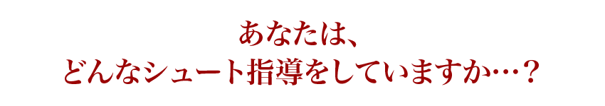 あなたは、どんなシュート指導をしていますか…？