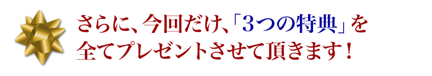 さらに、今回だけ、「3つの特典」を全てプレゼントさせて頂きます！