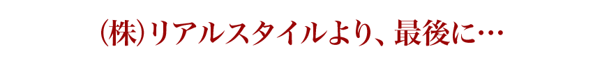 (株)リアルスタイルより、最後に…